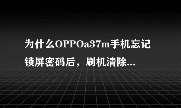 为什么OPPOa37m手机忘记锁屏密码后，刷机清除数据后，密码仍保留呢？有什么方法吗？