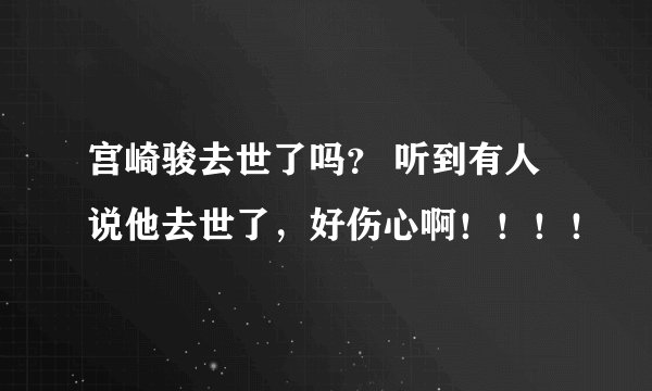 宫崎骏去世了吗？ 听到有人说他去世了，好伤心啊！！！！