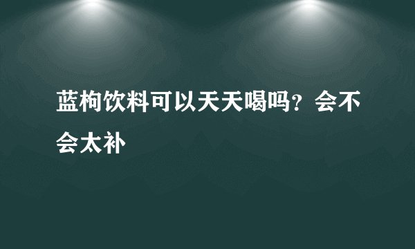 蓝枸饮料可以天天喝吗？会不会太补