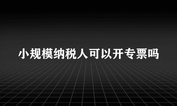 小规模纳税人可以开专票吗