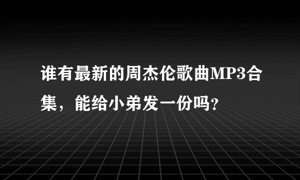 谁有最新的周杰伦歌曲MP3合集，能给小弟发一份吗？