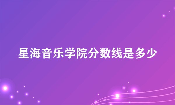 星海音乐学院分数线是多少