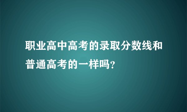 职业高中高考的录取分数线和普通高考的一样吗？