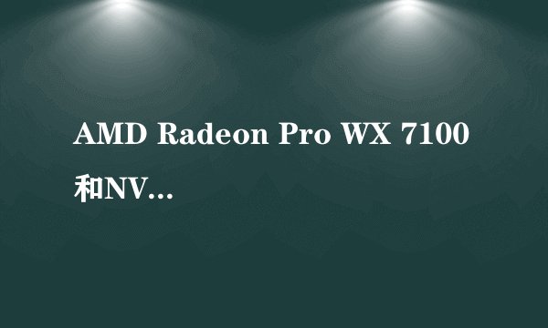 AMD Radeon Pro WX 7100和NVIDIA Quadro P4000对比哪个好