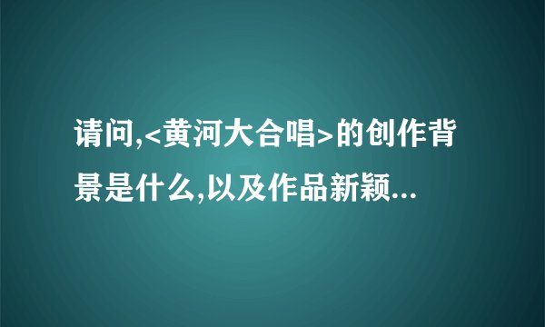 请问,<黄河大合唱>的创作背景是什么,以及作品新颖的表现形式是什么?