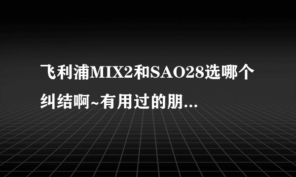 飞利浦MIX2和SAO28选哪个纠结啊~有用过的朋友介绍下另外配什么耳机效果更好200以下，主要听女声抒情。谢