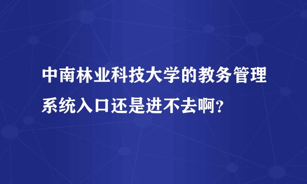 中南林业科技大学的教务管理系统入口还是进不去啊？