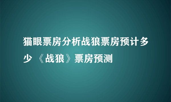 猫眼票房分析战狼票房预计多少 《战狼》票房预测