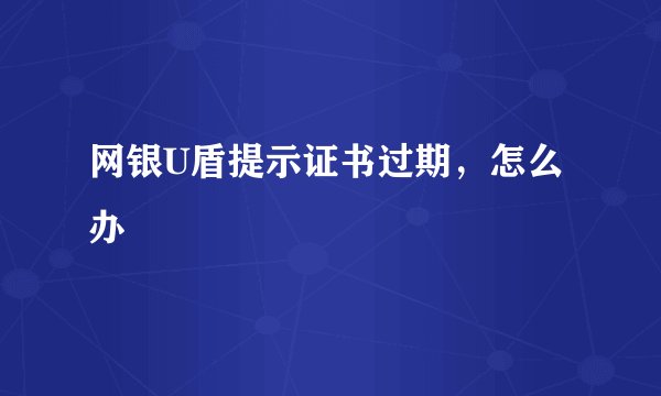 网银U盾提示证书过期，怎么办