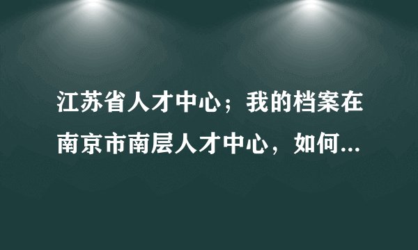 江苏省人才中心；我的档案在南京市南层人才中心，如何转到省人才中心
