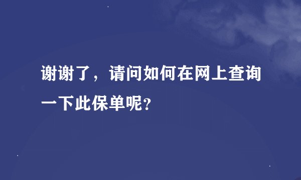 谢谢了，请问如何在网上查询一下此保单呢？