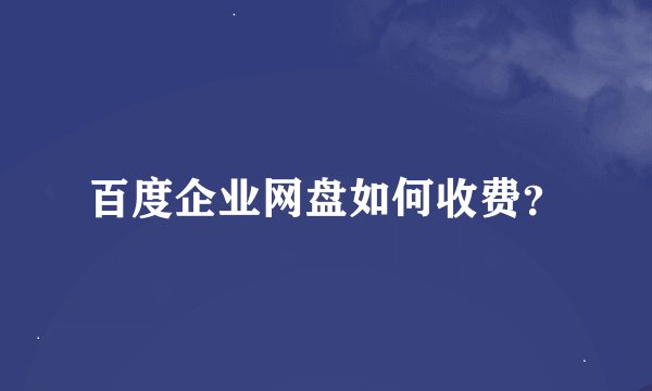 百度企业网盘如何收费？