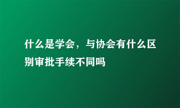 什么是学会，与协会有什么区别审批手续不同吗