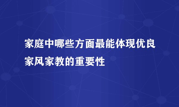 家庭中哪些方面最能体现优良家风家教的重要性