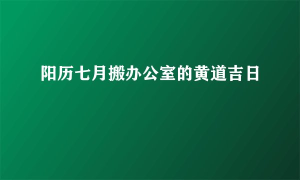 阳历七月搬办公室的黄道吉日