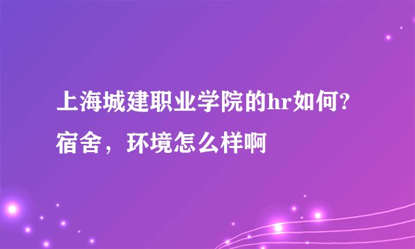上海城建职业学院的hr如何?宿舍，环境怎么样啊