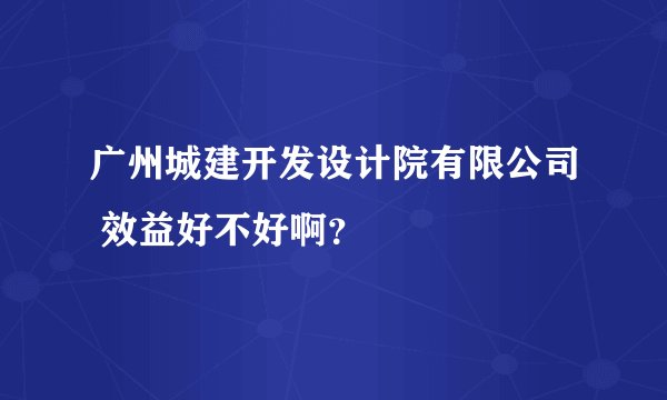 广州城建开发设计院有限公司 效益好不好啊？