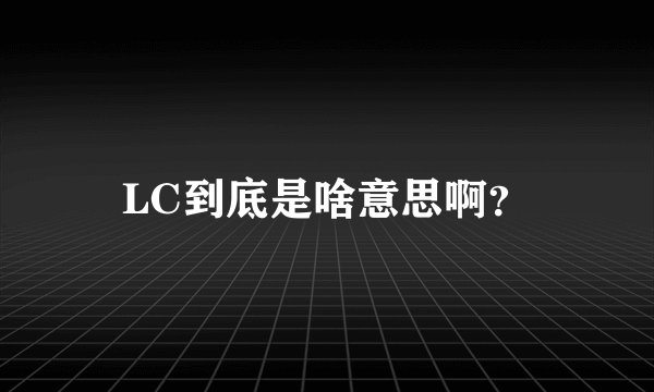 LC到底是啥意思啊？