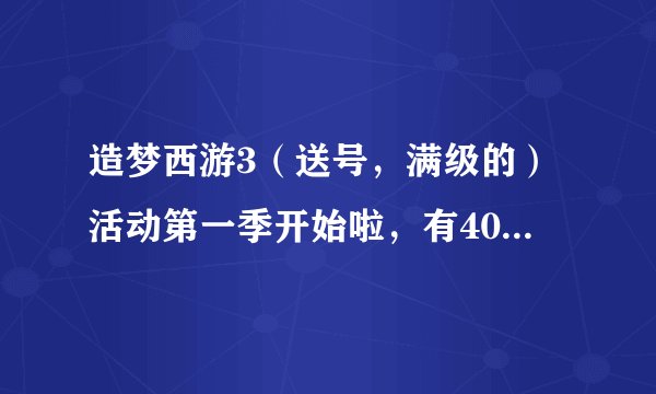 造梦西游3（送号，满级的）活动第一季开始啦，有40个名额，QQ是963037934，详细看补充！仅限今天！8月18日