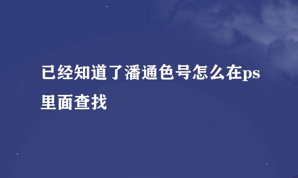 已经知道了潘通色号怎么在ps里面查找