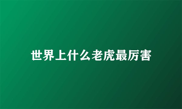 世界上什么老虎最厉害