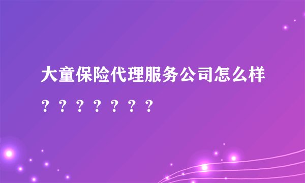 大童保险代理服务公司怎么样？？？？？？？