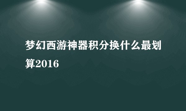 梦幻西游神器积分换什么最划算2016