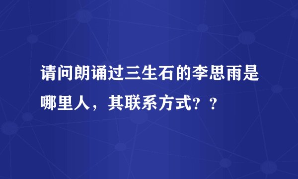 请问朗诵过三生石的李思雨是哪里人，其联系方式？？