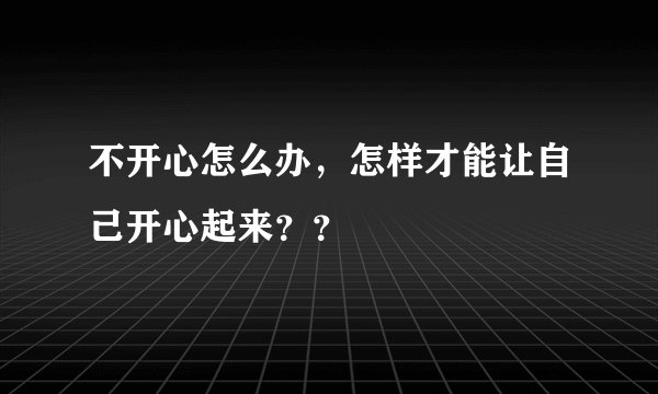 不开心怎么办，怎样才能让自己开心起来？？