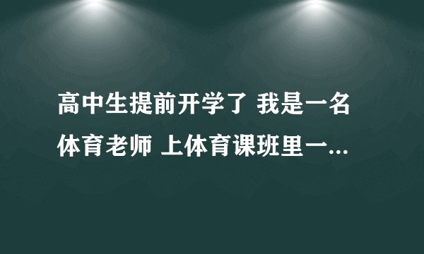 高中生提前开学了 我是一名体育老师 上体育课班里一女生脱鞋说脚热 我让她穿上她不穿 说脚热而且我管