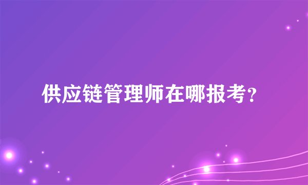 供应链管理师在哪报考？