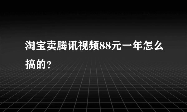 淘宝卖腾讯视频88元一年怎么搞的？
