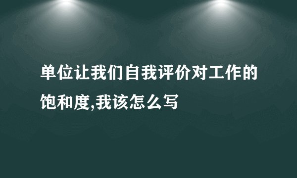 单位让我们自我评价对工作的饱和度,我该怎么写