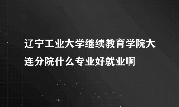 辽宁工业大学继续教育学院大连分院什么专业好就业啊
