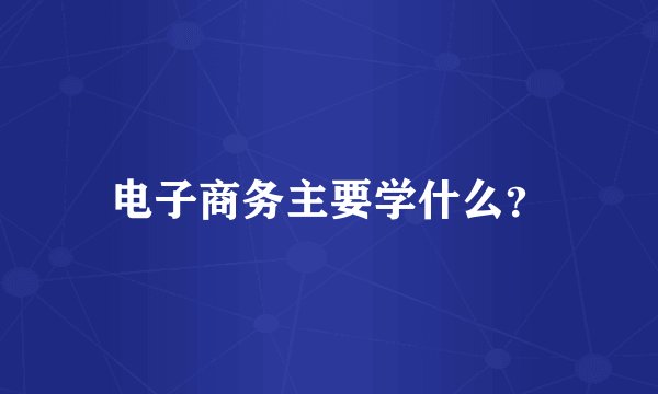 电子商务主要学什么？