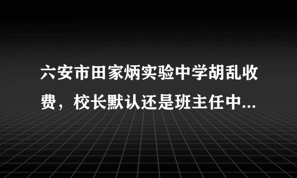 六安市田家炳实验中学胡乱收费，校长默认还是班主任中饱私囊？