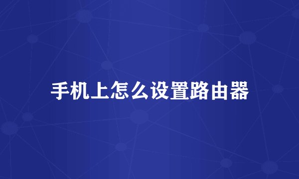 手机上怎么设置路由器