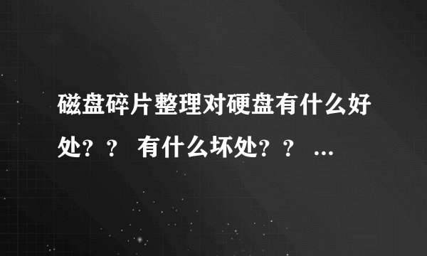 磁盘碎片整理对硬盘有什么好处？？ 有什么坏处？？ 有何利弊？越详细越好！！