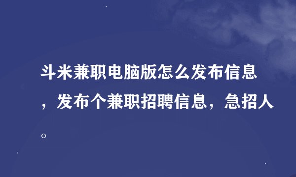 斗米兼职电脑版怎么发布信息，发布个兼职招聘信息，急招人。