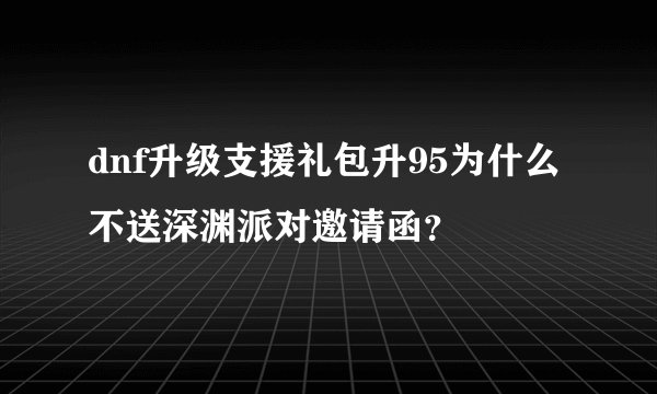 dnf升级支援礼包升95为什么不送深渊派对邀请函？