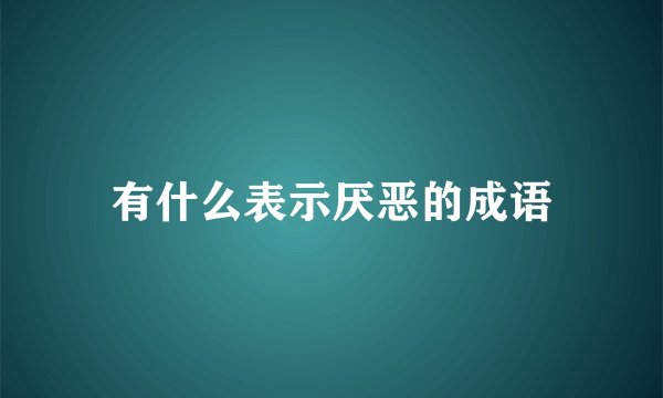 有什么表示厌恶的成语