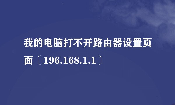 我的电脑打不开路由器设置页面〔196.168.1.1〕