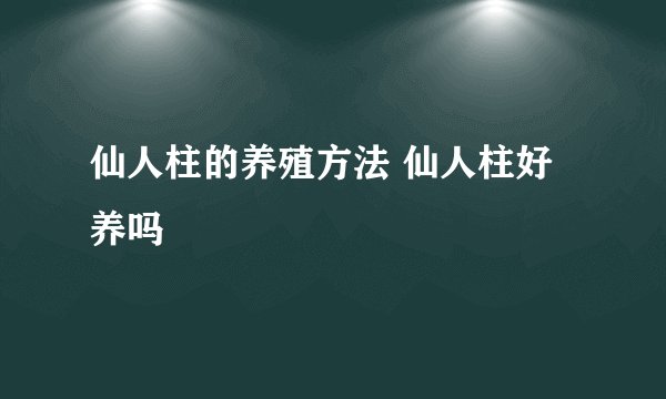 仙人柱的养殖方法 仙人柱好养吗