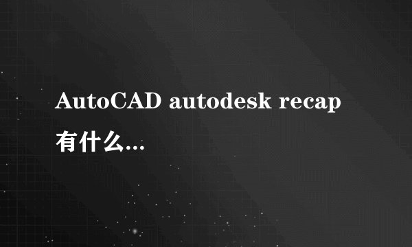 AutoCAD autodesk recap有什么用如何完全卸载