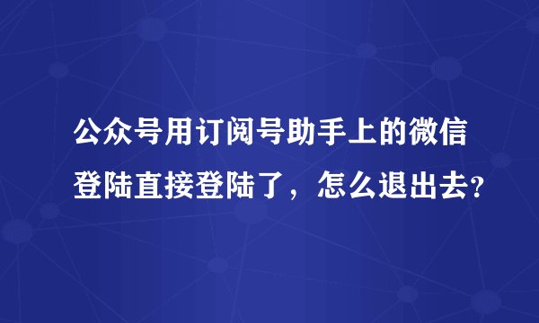 公众号用订阅号助手上的微信登陆直接登陆了，怎么退出去？