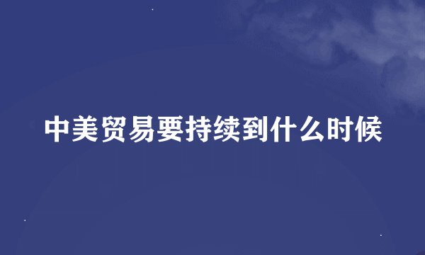 中美贸易要持续到什么时候