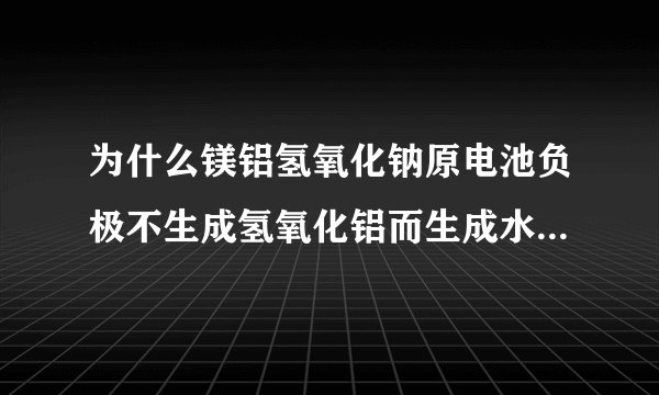 为什么镁铝氢氧化钠原电池负极不生成氢氧化铝而生成水呢？，急