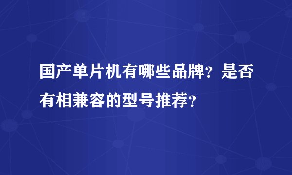 国产单片机有哪些品牌？是否有相兼容的型号推荐？