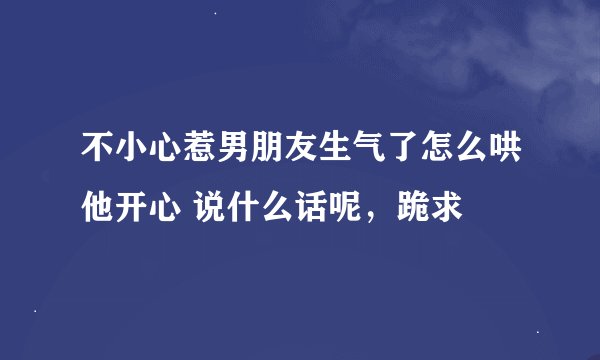 不小心惹男朋友生气了怎么哄他开心 说什么话呢，跪求