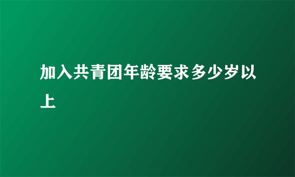 加入共青团年龄要求多少岁以上